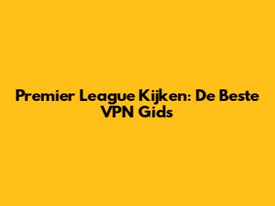 Premier League Kijken: De Beste VPN Gids