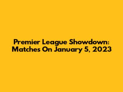 Premier League Showdown: Matches On January 5, 2023