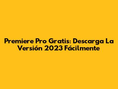 Premiere Pro Gratis: Descarga La Versión 2023 Fácilmente