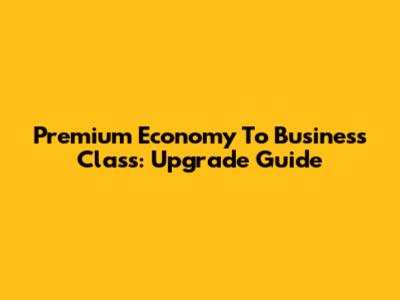 Premium Economy To Business Class: Upgrade Guide