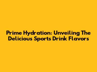 Prime Hydration: Unveiling The Delicious Sports Drink Flavors