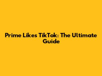 Prime Likes TikTok: The Ultimate Guide