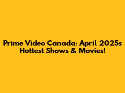 Prime Video Canada: April 2025's Hottest Shows & Movies!