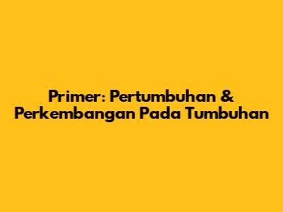 Primer: Pertumbuhan & Perkembangan Pada Tumbuhan