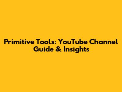 Primitive Tools: YouTube Channel Guide & Insights