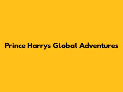 Prince Harry's Global Adventures