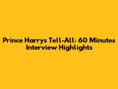 Prince Harry's Tell-All: 60 Minutes Interview Highlights