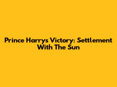Prince Harry's Victory: Settlement With The Sun