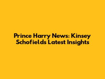 Prince Harry News: Kinsey Schofield's Latest Insights