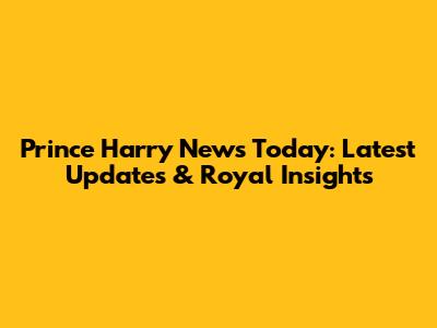 Prince Harry News Today: Latest Updates & Royal Insights
