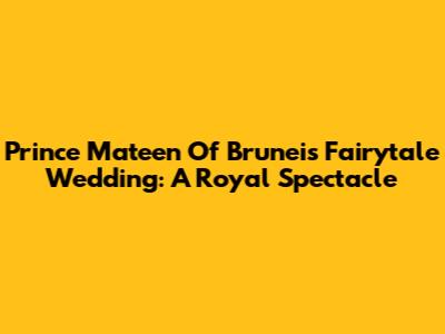 Prince Mateen Of Brunei's Fairytale Wedding: A Royal Spectacle