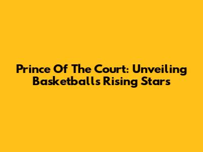 Prince Of The Court: Unveiling Basketball's Rising Stars