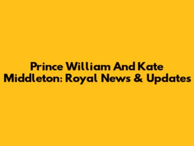 Prince William And Kate Middleton: Royal News & Updates