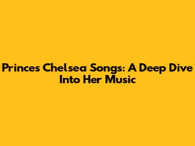 Princes Chelsea Songs: A Deep Dive Into Her Music