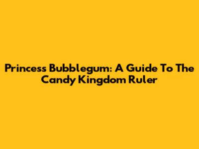 Princess Bubblegum: A Guide To The Candy Kingdom Ruler
