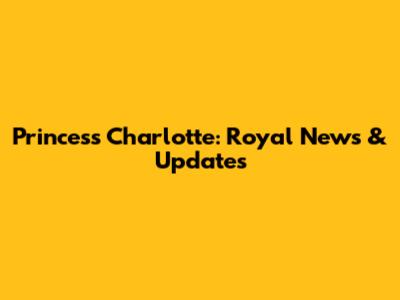 Princess Charlotte: Royal News & Updates