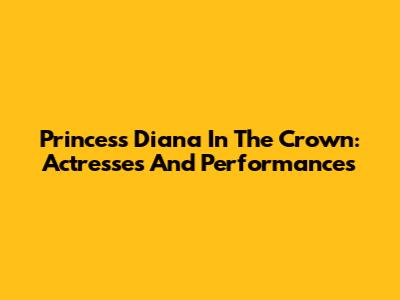 Princess Diana In The Crown: Actresses And Performances