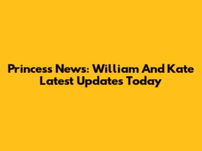 Princess News: William And Kate Latest Updates Today