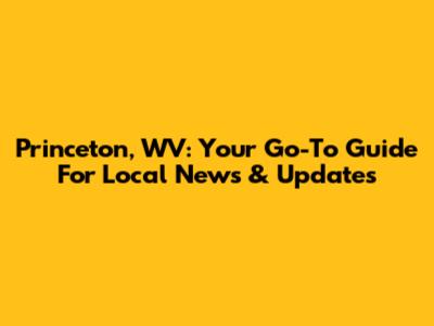Princeton, WV: Your Go-To Guide For Local News & Updates