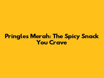 Pringles Merah: The Spicy Snack You Crave