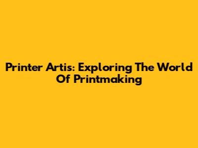 Printer Artis: Exploring The World Of Printmaking
