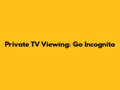 Private TV Viewing: Go Incognito