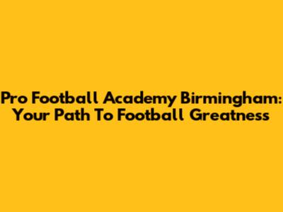 Pro Football Academy Birmingham: Your Path To Football Greatness