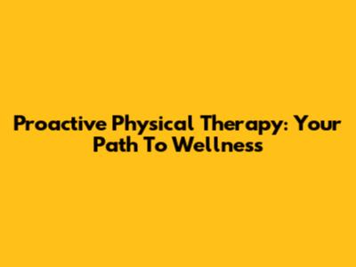 Proactive Physical Therapy: Your Path To Wellness
