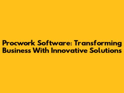 Procwork Software: Transforming Business With Innovative Solutions
