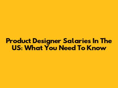 Product Designer Salaries In The US: What You Need To Know