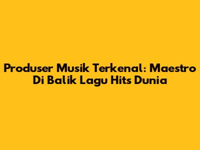 Produser Musik Terkenal: Maestro Di Balik Lagu Hits Dunia