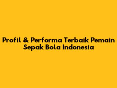 Profil & Performa Terbaik Pemain Sepak Bola Indonesia