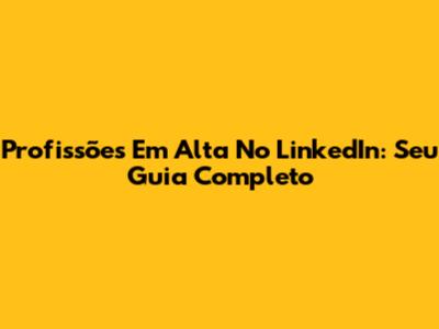 Profissões Em Alta No LinkedIn: Seu Guia Completo