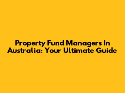 Property Fund Managers In Australia: Your Ultimate Guide