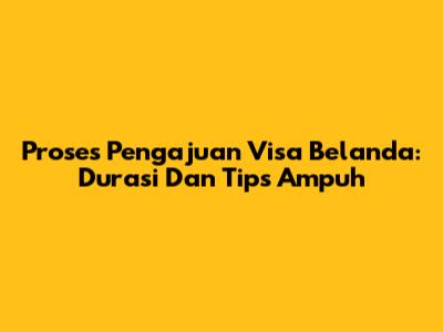 Proses Pengajuan Visa Belanda: Durasi Dan Tips Ampuh