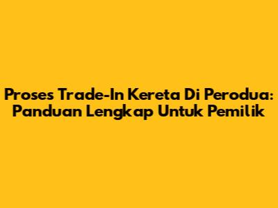 Proses Trade-In Kereta Di Perodua: Panduan Lengkap Untuk Pemilik