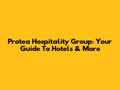 Protea Hospitality Group: Your Guide To Hotels & More