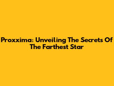 Proxxima: Unveiling The Secrets Of The Farthest Star