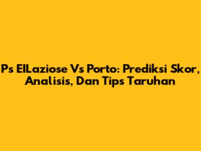 Ps EILaziose Vs Porto: Prediksi Skor, Analisis, Dan Tips Taruhan