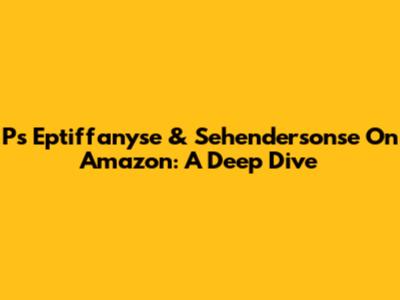 Ps Eptiffanyse & Sehendersonse On Amazon: A Deep Dive