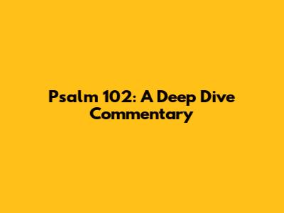 Psalm 102: A Deep Dive Commentary