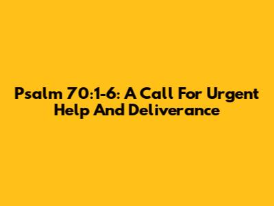 Psalm 70:1-6: A Call For Urgent Help And Deliverance