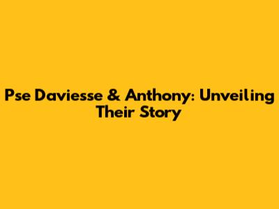 Pse Daviesse & Anthony: Unveiling Their Story