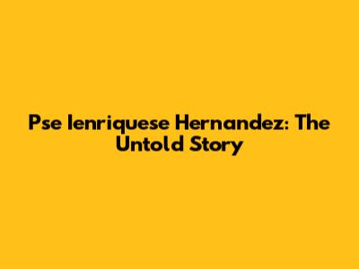 Pse Ienriquese Hernandez: The Untold Story