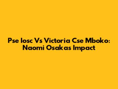 Pse Iosc Vs Victoria Cse Mboko: Naomi Osaka's Impact