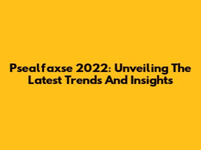 Psealfaxse 2022: Unveiling The Latest Trends And Insights