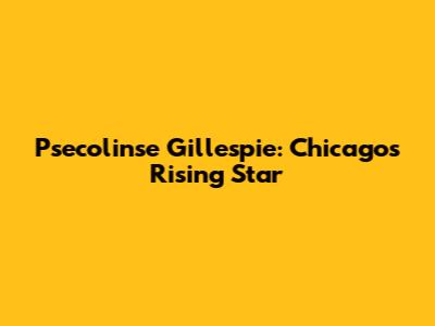 Psecolinse Gillespie: Chicago's Rising Star