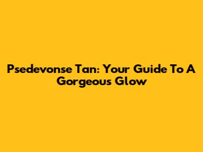 Psedevonse Tan: Your Guide To A Gorgeous Glow