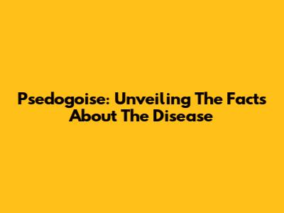Psedogoise: Unveiling The Facts About The Disease
