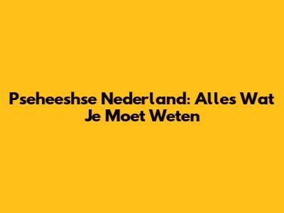 Pseheeshse Nederland: Alles Wat Je Moet Weten